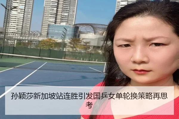 孙颖莎新加坡站连胜引发国乒女单轮换策略再思考